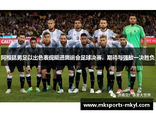 阿根廷男足以出色表现挺进奥运会足球决赛，期待与强敌一决胜负