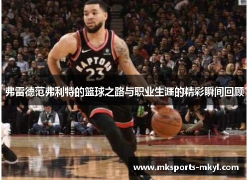 弗雷德范弗利特的篮球之路与职业生涯的精彩瞬间回顾