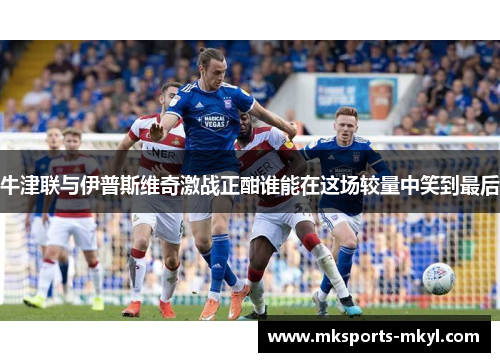 牛津联与伊普斯维奇激战正酣谁能在这场较量中笑到最后