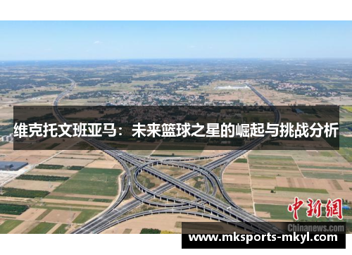 维克托文班亚马：未来篮球之星的崛起与挑战分析