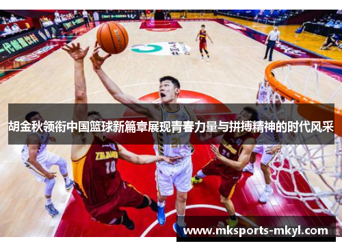 胡金秋领衔中国篮球新篇章展现青春力量与拼搏精神的时代风采