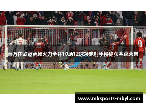 莱万在欧冠赛场火力全开10场12球领跑射手榜稳获金靴荣誉