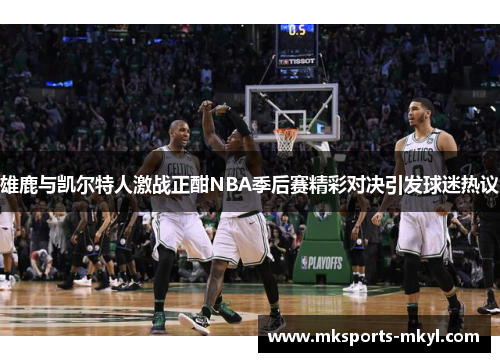 雄鹿与凯尔特人激战正酣NBA季后赛精彩对决引发球迷热议