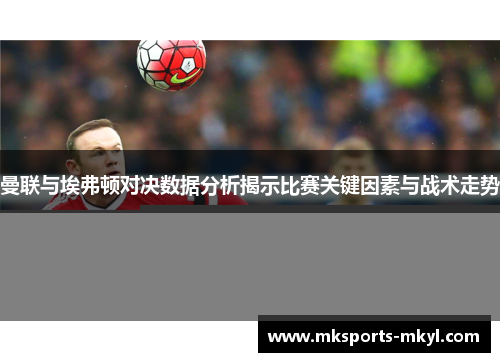 曼联与埃弗顿对决数据分析揭示比赛关键因素与战术走势